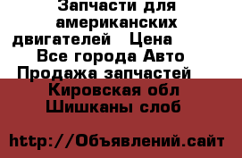 Запчасти для американских двигателей › Цена ­ 999 - Все города Авто » Продажа запчастей   . Кировская обл.,Шишканы слоб.